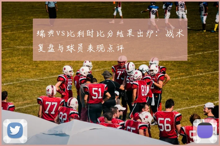 瑞典vs比利时比分结果出炉：战术复盘与球员表现点评