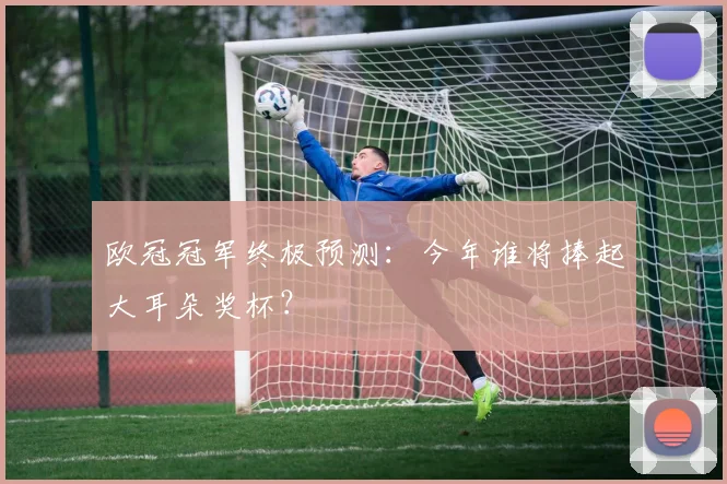 欧冠冠军终极预测：今年谁将捧起大耳朵奖杯？