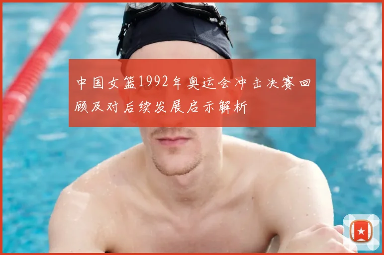中国女篮1992年奥运会冲击决赛回顾及对后续发展启示解析