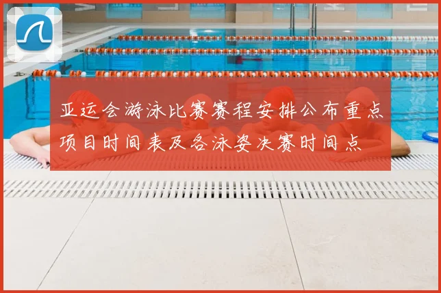 亚运会游泳比赛赛程安排公布重点项目时间表及各泳姿决赛时间点
