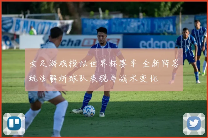 女足游戏模拟世界杯赛季 全新阵容玩法解析球队表现与战术变化
