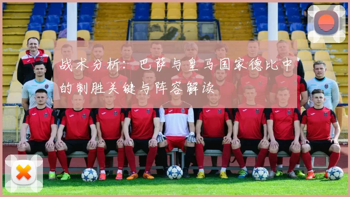 战术分析：巴萨与皇马国家德比中的制胜关键与阵容解读