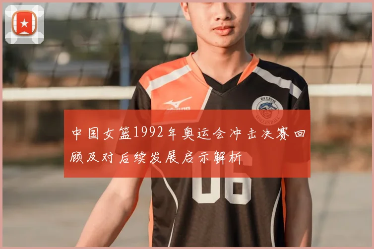 中国女篮1992年奥运会冲击决赛回顾及对后续发展启示解析