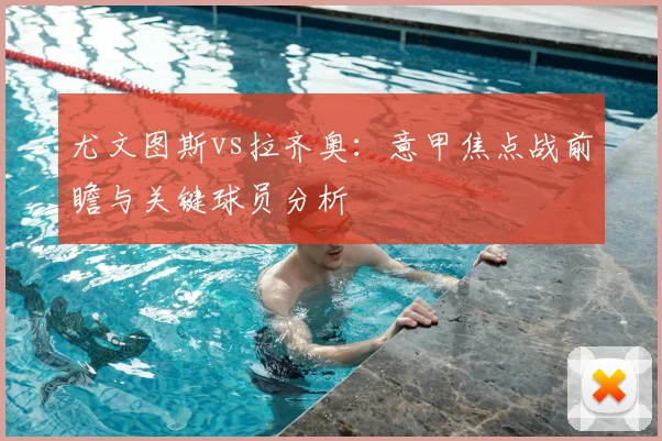 尤文图斯vs拉齐奥：意甲焦点战前瞻与关键球员分析