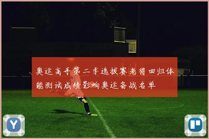奥运高手第二季选拔赛老将回归体能测试成绩影响奥运备战名单