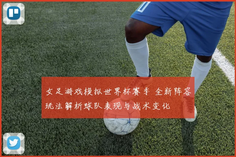 女足游戏模拟世界杯赛季 全新阵容玩法解析球队表现与战术变化