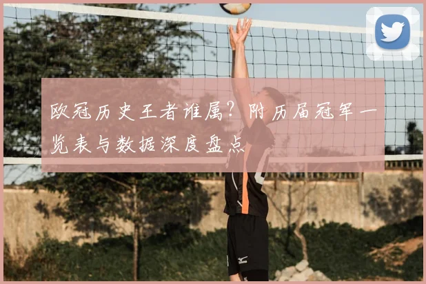 欧冠历史王者谁属？附历届冠军一览表与数据深度盘点