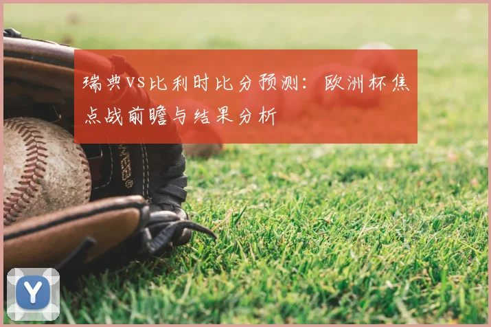 瑞典vs比利时比分预测：欧洲杯焦点战前瞻与结果分析