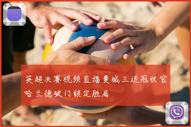 英超决赛视频直播曼城三连冠收官哈兰德破门锁定胜局