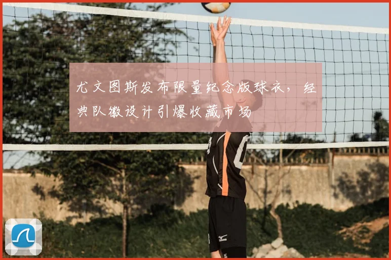 尤文图斯发布限量纪念版球衣，经典队徽设计引爆收藏市场